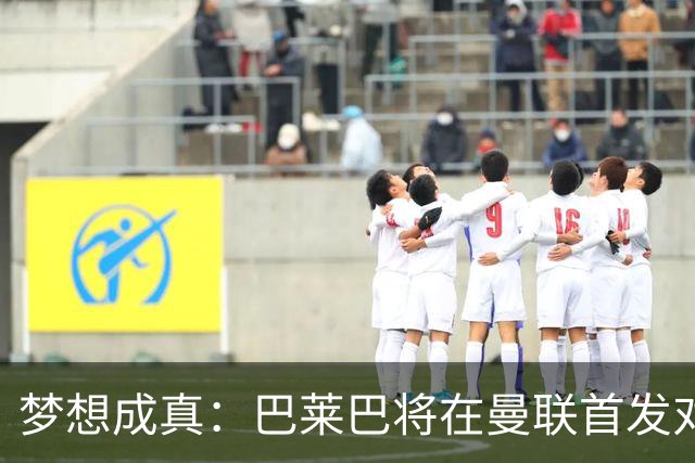 梦想成真：巴莱巴将在曼联首发对阵热刺